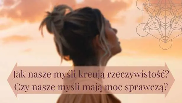 Jak nasze myśli kreują rzeczywistość? Czy nasze myśli mają moc sprawczą?