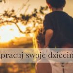 Przepracuj swoje dzieciństwo.