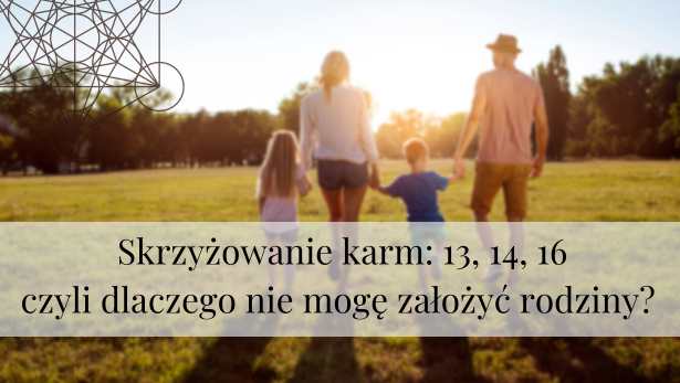 Skrzyżowanie karm: 13, 14, 16 czyli dlaczego nie mogę założyć rodziny?<