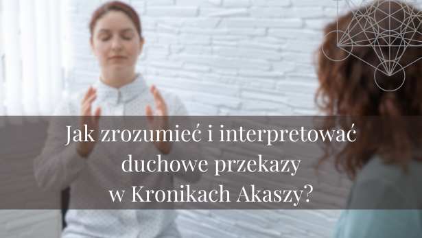 Jak zrozumieć i interpretować duchowe przekazy w Kronikach Akaszy?<