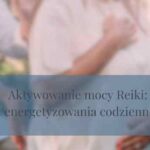 Aktywowanie mocy Reiki – techniki energetyzowania codziennego życia