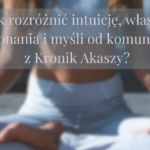 Jak rozróżnić intuicję, własne przekonania i myśli od komunikatów z Kronik Akaszy?