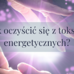 Jak oczyścić się z toksyn energetycznych?